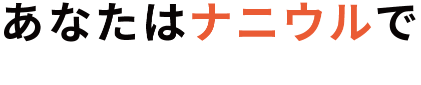 あなたはナニウルで